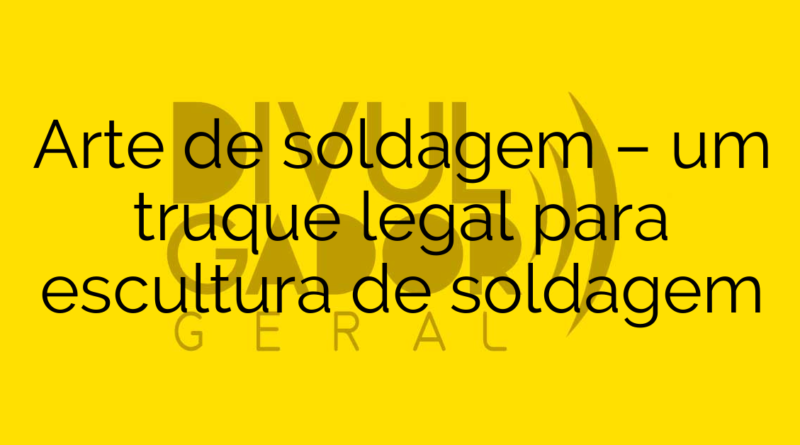 Arte de soldagem – um truque legal para escultura de soldagem