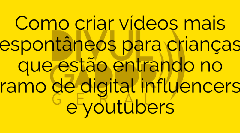 Como criar vídeos mais espontâneos para crianças que estão entrando no ramo de digital influencers e youtubers